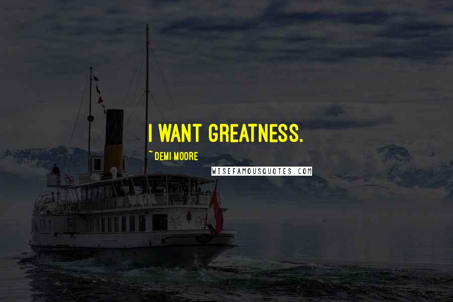Demi Moore Quotes: I want greatness.