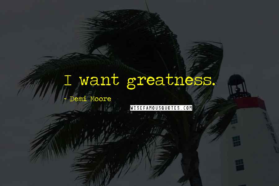 Demi Moore Quotes: I want greatness.