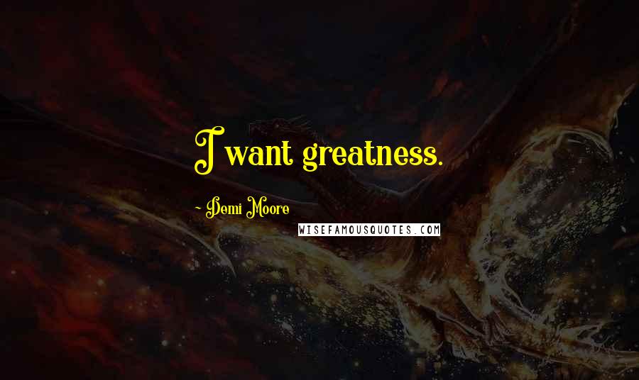 Demi Moore Quotes: I want greatness.