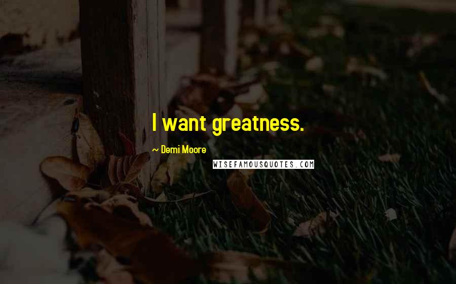 Demi Moore Quotes: I want greatness.
