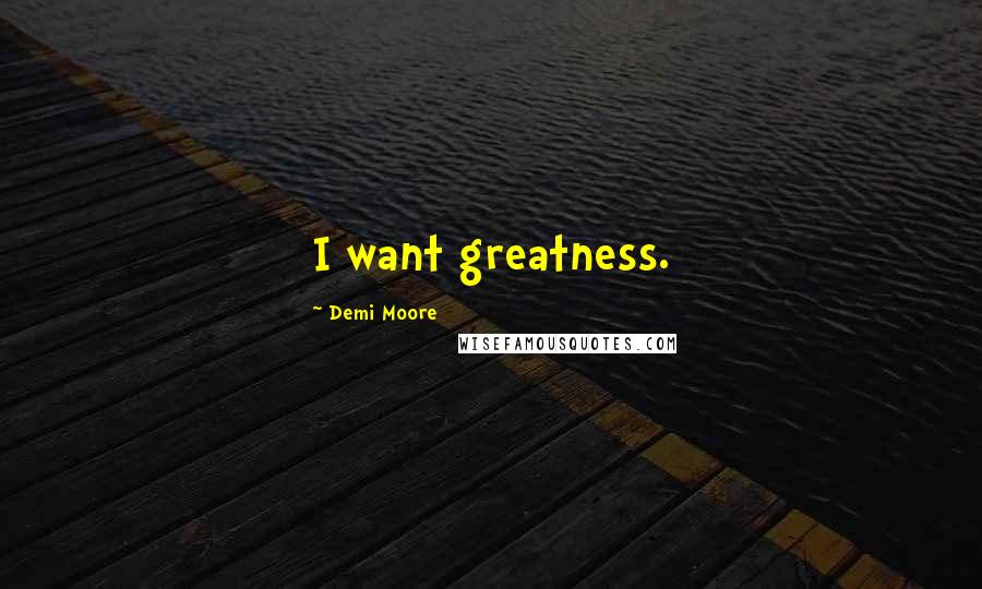 Demi Moore Quotes: I want greatness.