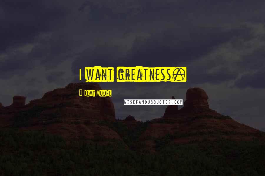 Demi Moore Quotes: I want greatness.