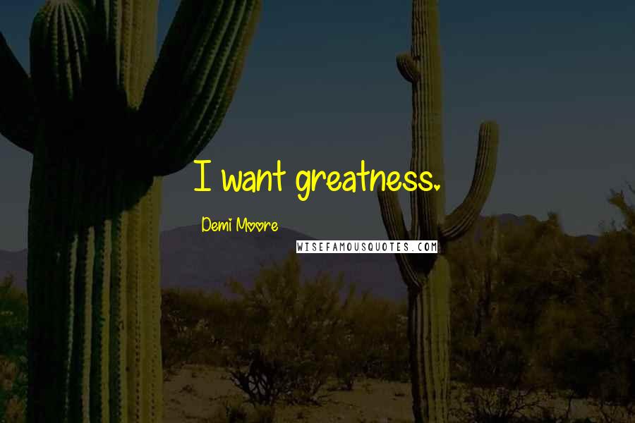 Demi Moore Quotes: I want greatness.