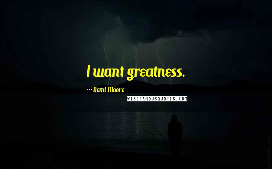 Demi Moore Quotes: I want greatness.