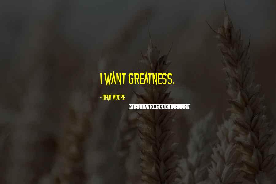 Demi Moore Quotes: I want greatness.