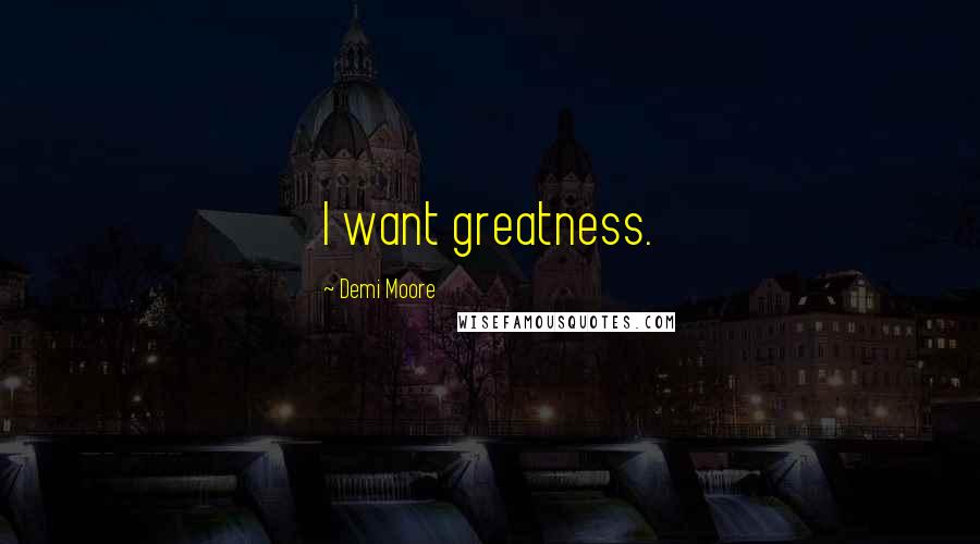 Demi Moore Quotes: I want greatness.