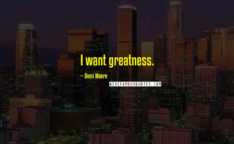 Demi Moore Quotes: I want greatness.