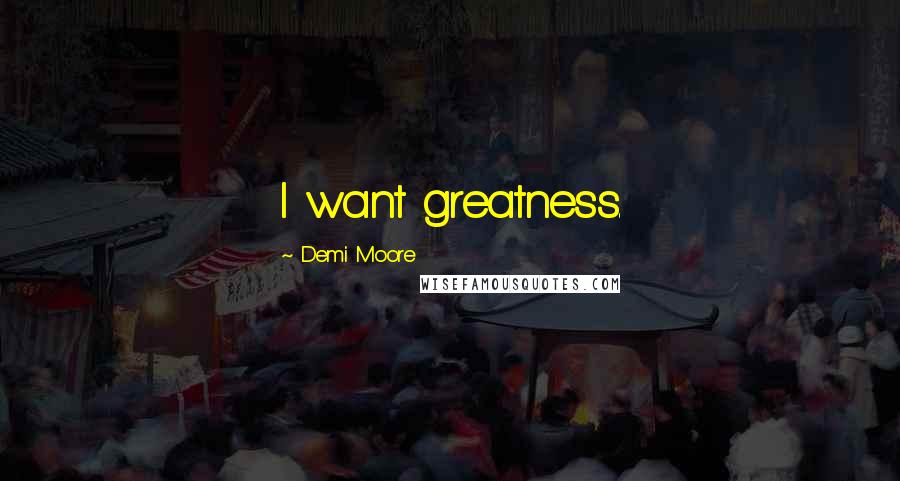 Demi Moore Quotes: I want greatness.