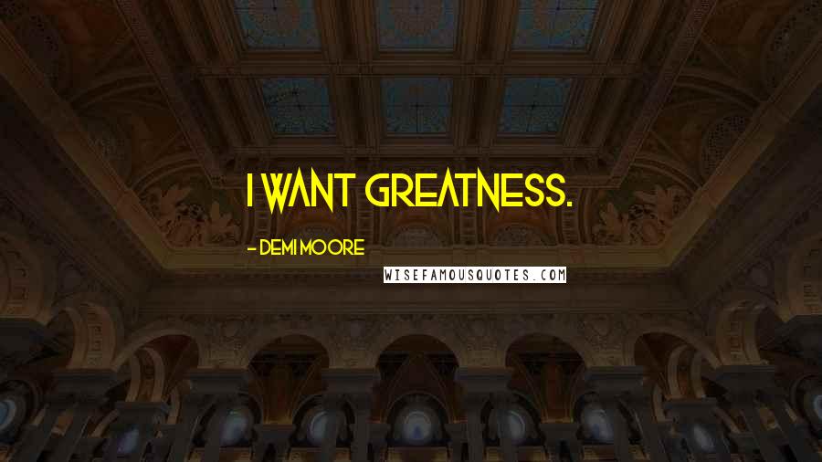 Demi Moore Quotes: I want greatness.