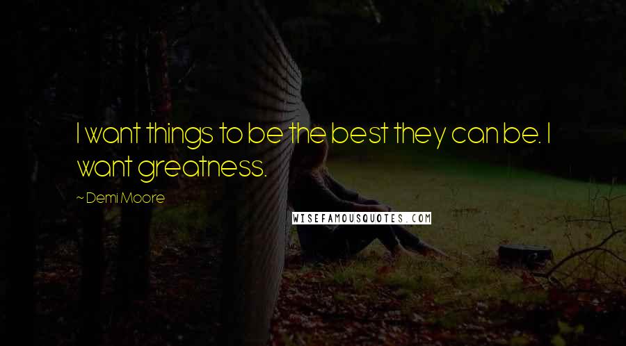 Demi Moore Quotes: I want things to be the best they can be. I want greatness.