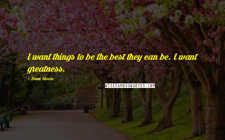 Demi Moore Quotes: I want things to be the best they can be. I want greatness.