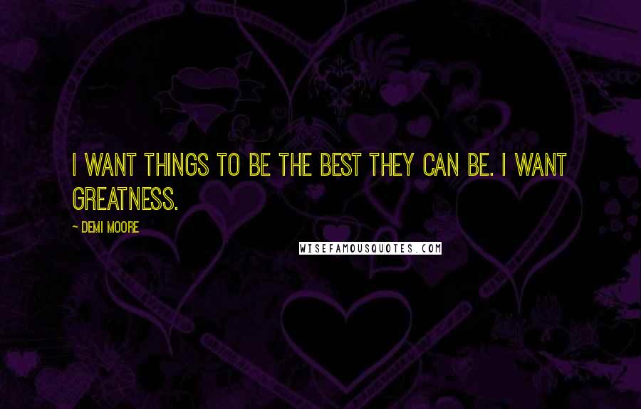 Demi Moore Quotes: I want things to be the best they can be. I want greatness.