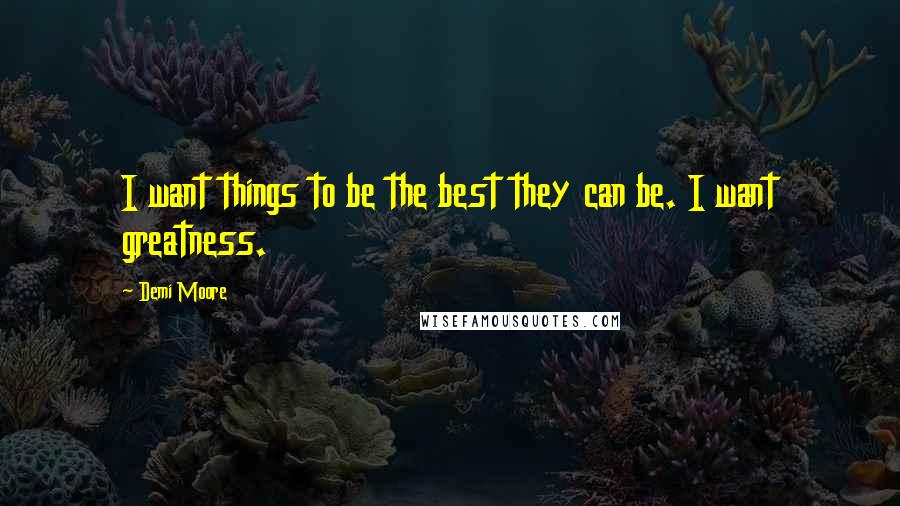 Demi Moore Quotes: I want things to be the best they can be. I want greatness.