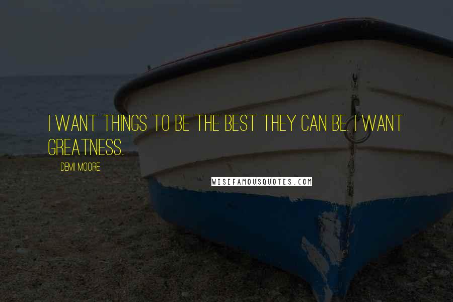 Demi Moore Quotes: I want things to be the best they can be. I want greatness.