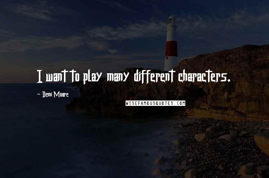 Demi Moore Quotes: I want to play many different characters.