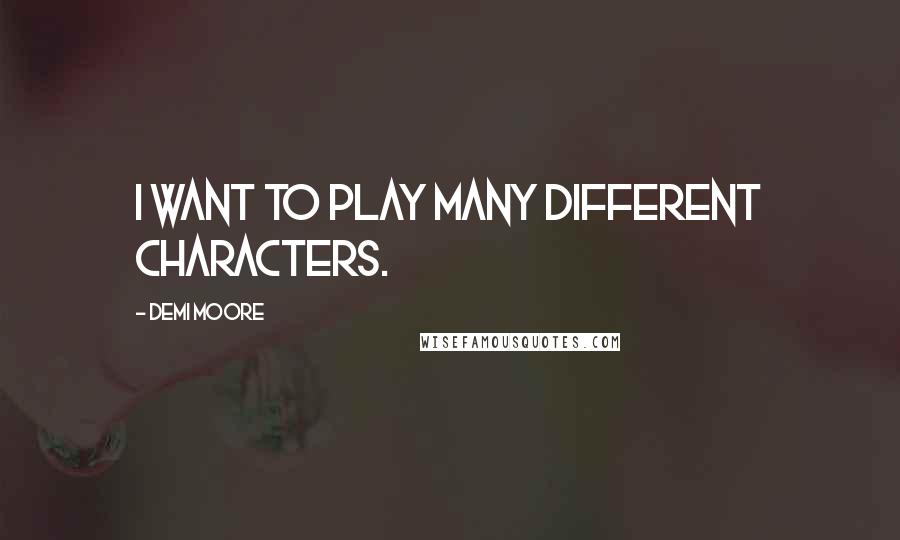 Demi Moore Quotes: I want to play many different characters.