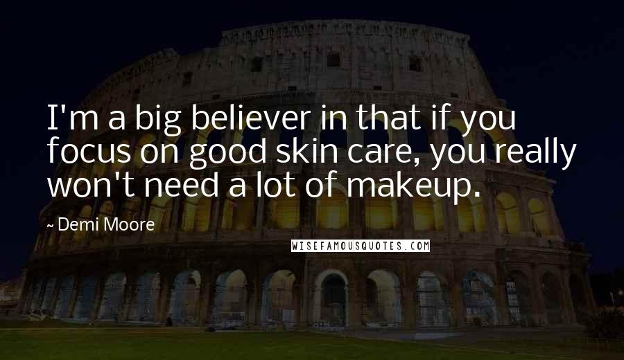 Demi Moore Quotes: I'm a big believer in that if you focus on good skin care, you really won't need a lot of makeup.