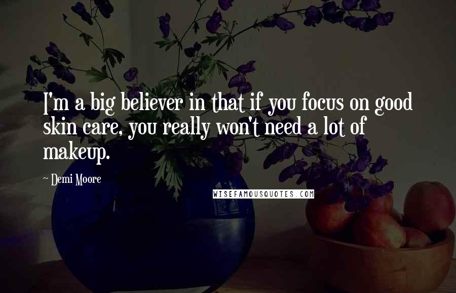 Demi Moore Quotes: I'm a big believer in that if you focus on good skin care, you really won't need a lot of makeup.