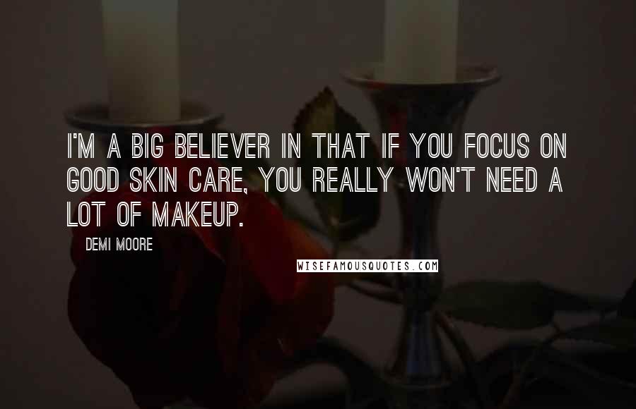 Demi Moore Quotes: I'm a big believer in that if you focus on good skin care, you really won't need a lot of makeup.