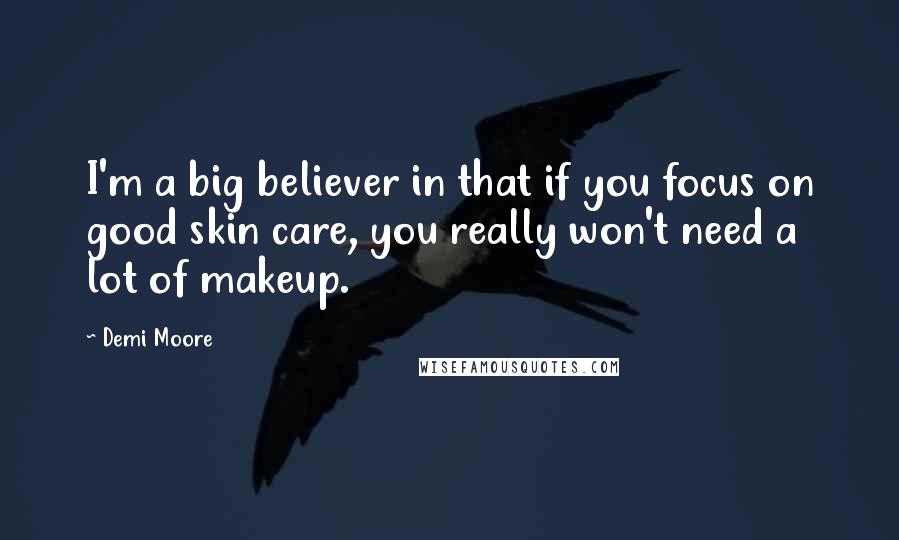 Demi Moore Quotes: I'm a big believer in that if you focus on good skin care, you really won't need a lot of makeup.