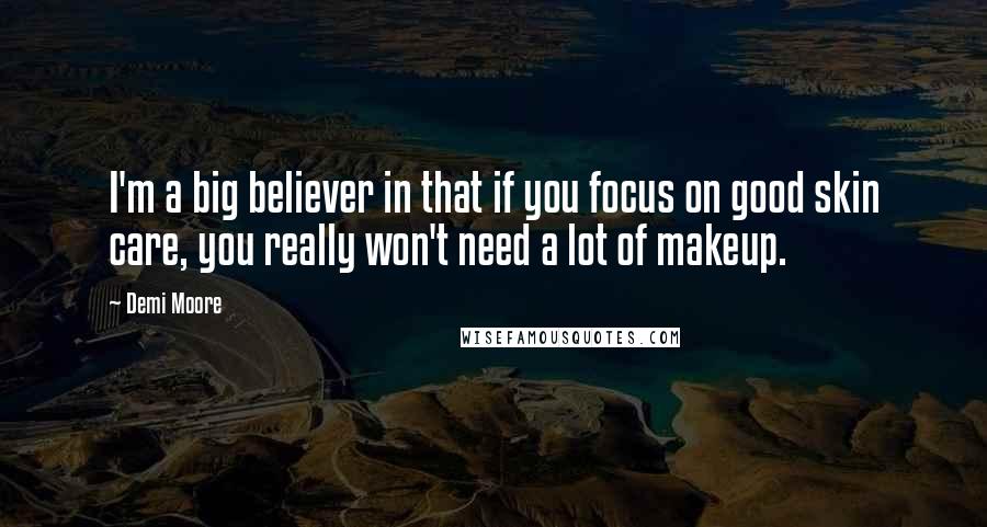 Demi Moore Quotes: I'm a big believer in that if you focus on good skin care, you really won't need a lot of makeup.