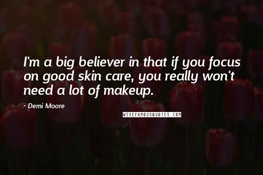 Demi Moore Quotes: I'm a big believer in that if you focus on good skin care, you really won't need a lot of makeup.