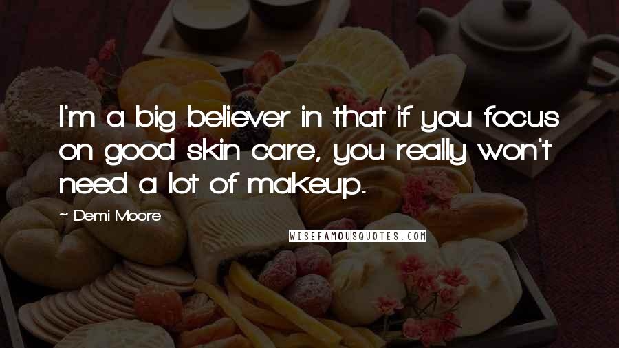 Demi Moore Quotes: I'm a big believer in that if you focus on good skin care, you really won't need a lot of makeup.