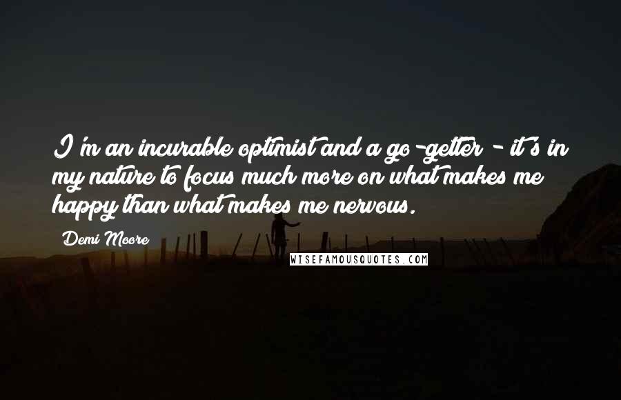 Demi Moore Quotes: I'm an incurable optimist and a go-getter - it's in my nature to focus much more on what makes me happy than what makes me nervous.