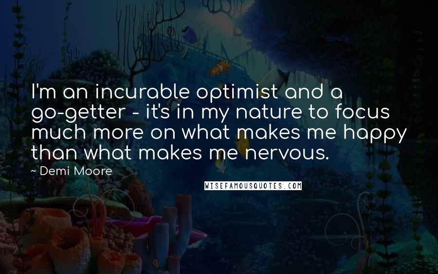 Demi Moore Quotes: I'm an incurable optimist and a go-getter - it's in my nature to focus much more on what makes me happy than what makes me nervous.