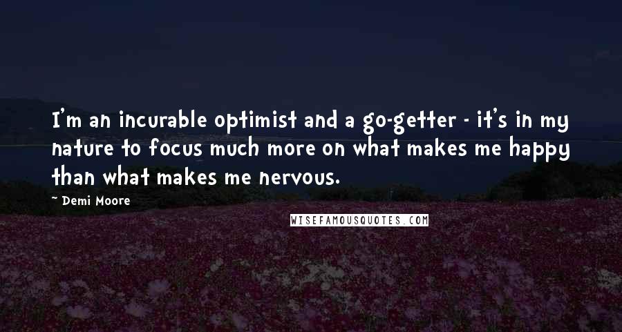 Demi Moore Quotes: I'm an incurable optimist and a go-getter - it's in my nature to focus much more on what makes me happy than what makes me nervous.