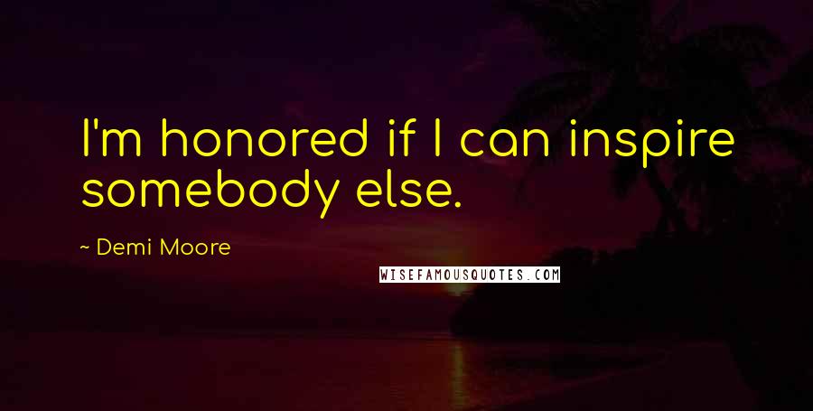 Demi Moore Quotes: I'm honored if I can inspire somebody else.
