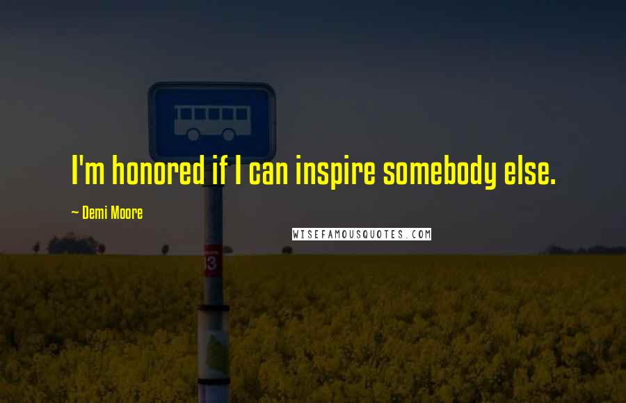 Demi Moore Quotes: I'm honored if I can inspire somebody else.