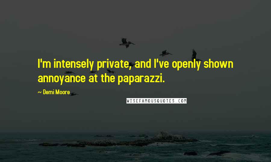 Demi Moore Quotes: I'm intensely private, and I've openly shown annoyance at the paparazzi.