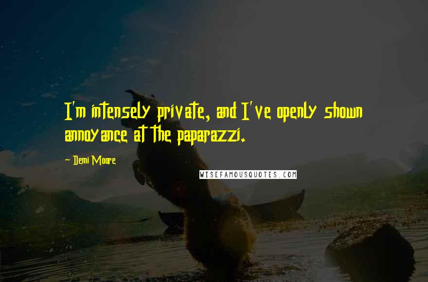 Demi Moore Quotes: I'm intensely private, and I've openly shown annoyance at the paparazzi.