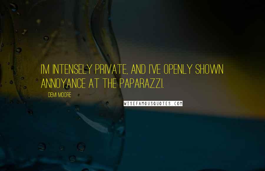 Demi Moore Quotes: I'm intensely private, and I've openly shown annoyance at the paparazzi.