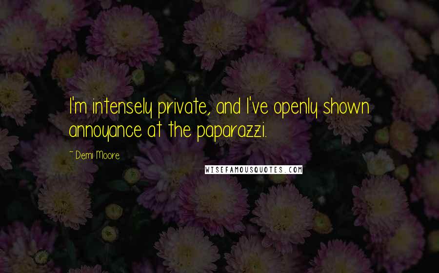 Demi Moore Quotes: I'm intensely private, and I've openly shown annoyance at the paparazzi.