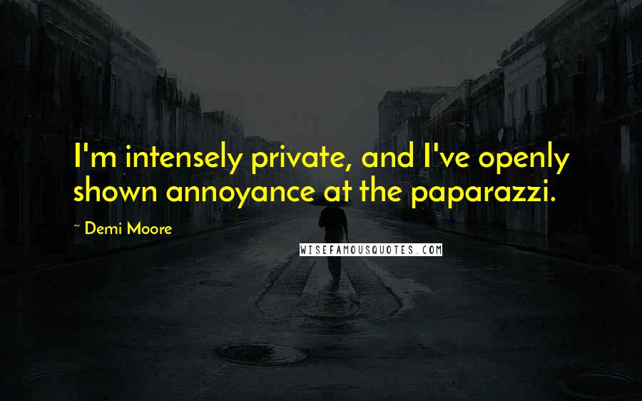 Demi Moore Quotes: I'm intensely private, and I've openly shown annoyance at the paparazzi.