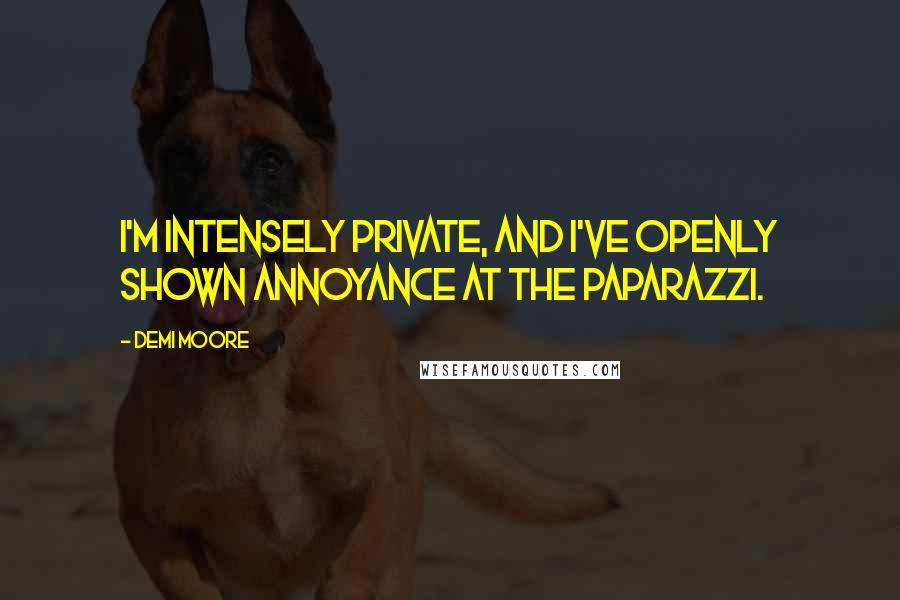 Demi Moore Quotes: I'm intensely private, and I've openly shown annoyance at the paparazzi.