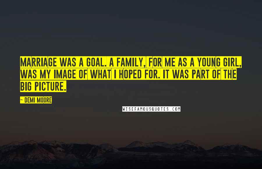 Demi Moore Quotes: Marriage was a goal. A family, for me as a young girl, was my image of what I hoped for. It was part of the big picture.