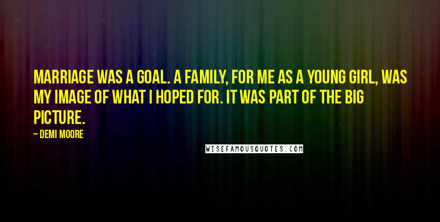 Demi Moore Quotes: Marriage was a goal. A family, for me as a young girl, was my image of what I hoped for. It was part of the big picture.