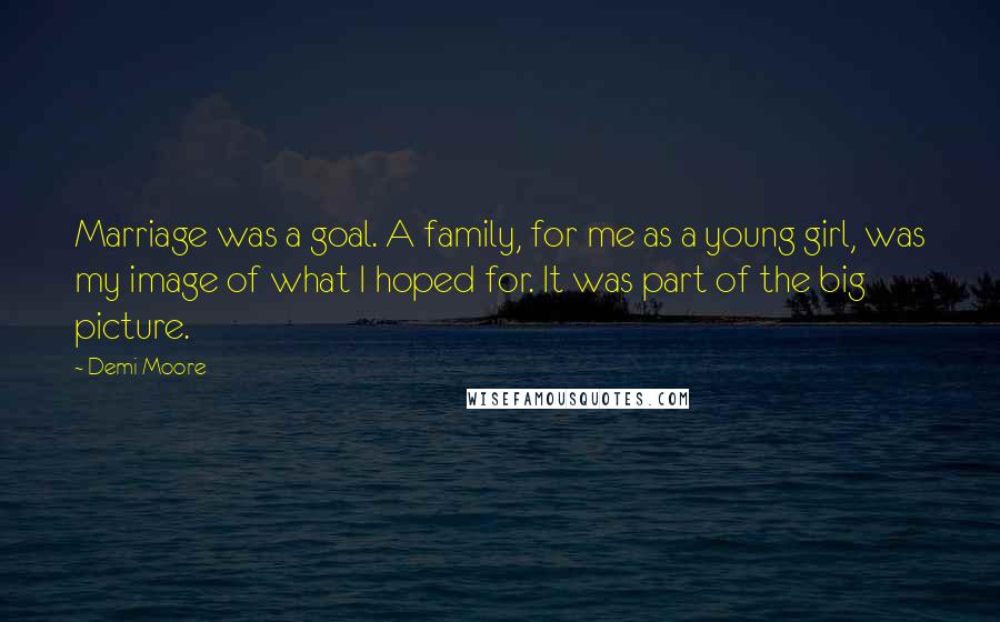Demi Moore Quotes: Marriage was a goal. A family, for me as a young girl, was my image of what I hoped for. It was part of the big picture.