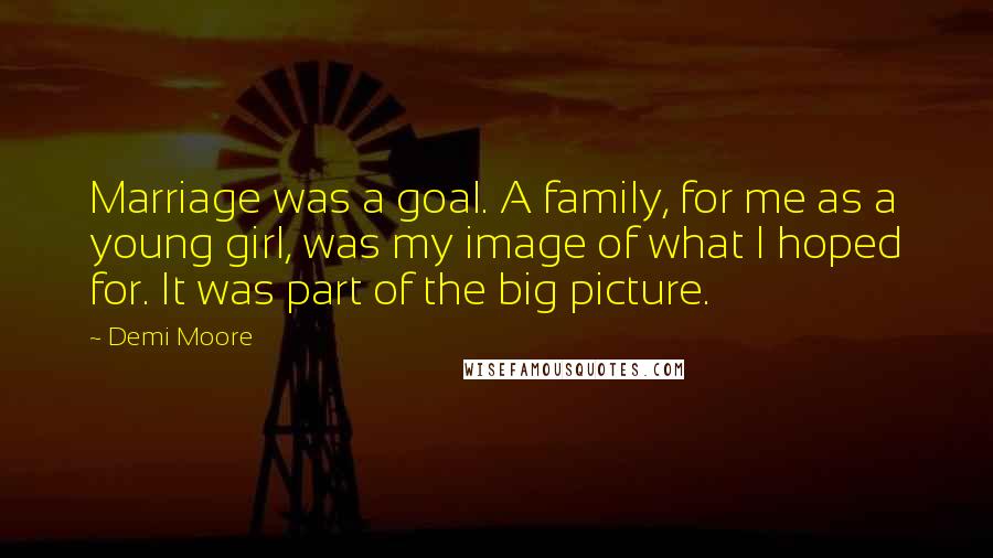 Demi Moore Quotes: Marriage was a goal. A family, for me as a young girl, was my image of what I hoped for. It was part of the big picture.