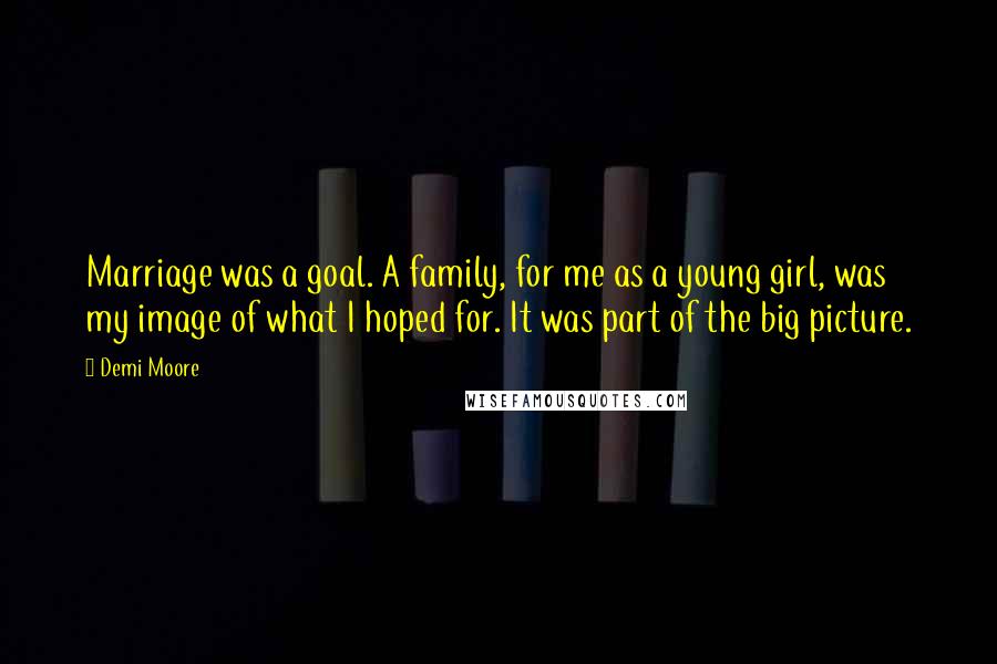 Demi Moore Quotes: Marriage was a goal. A family, for me as a young girl, was my image of what I hoped for. It was part of the big picture.