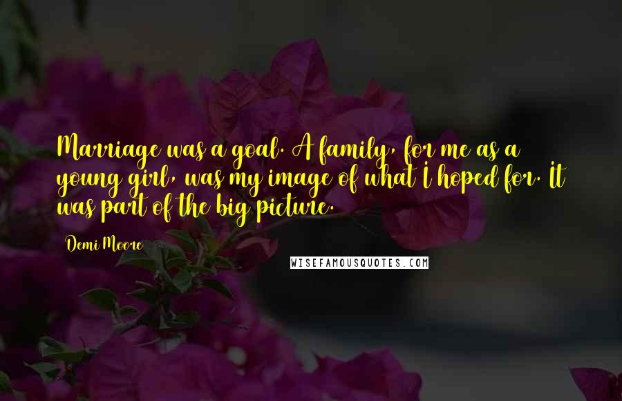 Demi Moore Quotes: Marriage was a goal. A family, for me as a young girl, was my image of what I hoped for. It was part of the big picture.