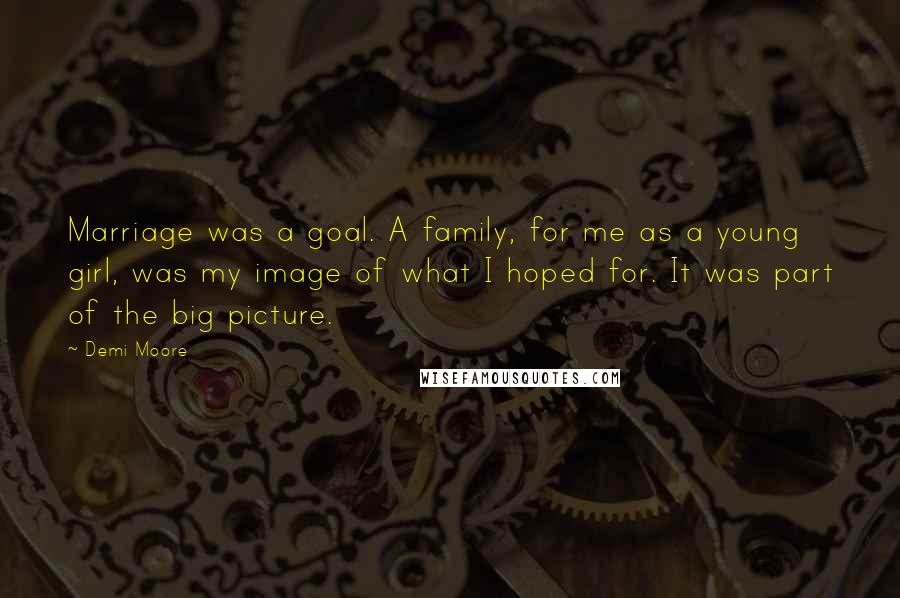 Demi Moore Quotes: Marriage was a goal. A family, for me as a young girl, was my image of what I hoped for. It was part of the big picture.