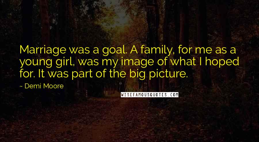 Demi Moore Quotes: Marriage was a goal. A family, for me as a young girl, was my image of what I hoped for. It was part of the big picture.