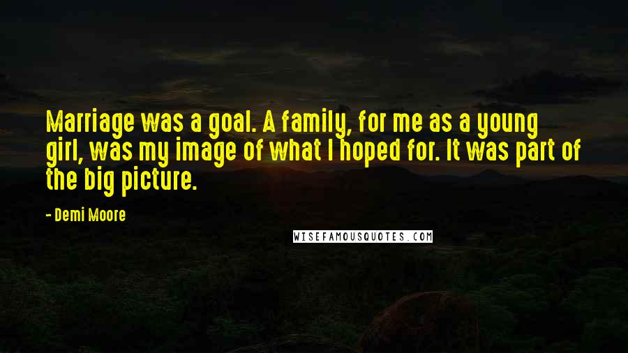 Demi Moore Quotes: Marriage was a goal. A family, for me as a young girl, was my image of what I hoped for. It was part of the big picture.