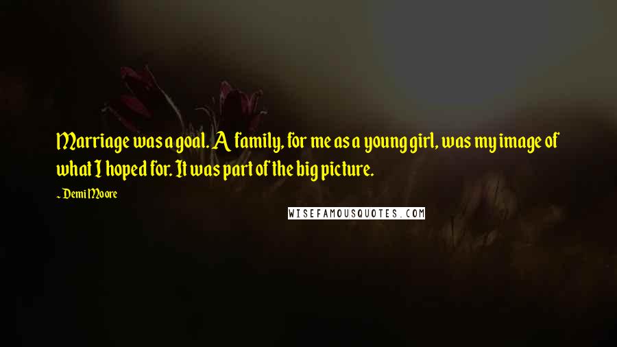 Demi Moore Quotes: Marriage was a goal. A family, for me as a young girl, was my image of what I hoped for. It was part of the big picture.