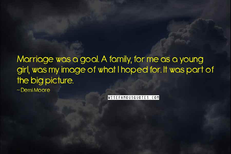 Demi Moore Quotes: Marriage was a goal. A family, for me as a young girl, was my image of what I hoped for. It was part of the big picture.