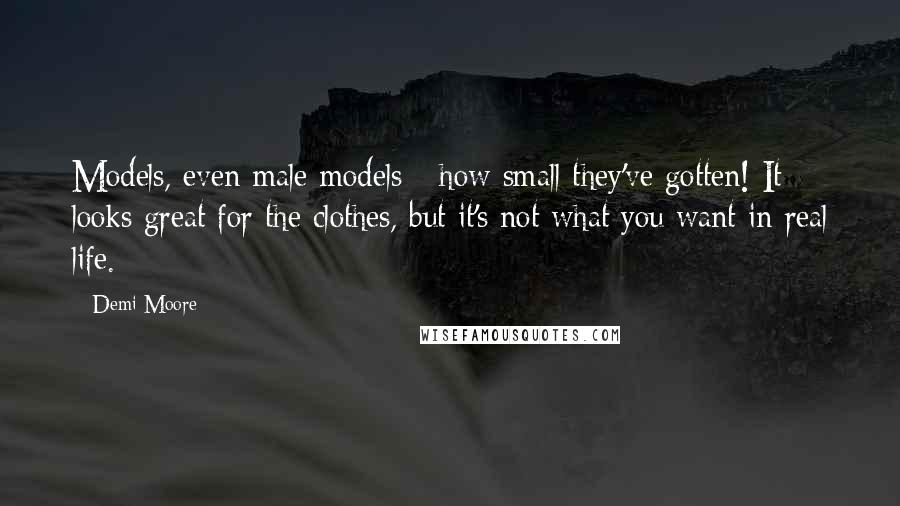 Demi Moore Quotes: Models, even male models - how small they've gotten! It looks great for the clothes, but it's not what you want in real life.